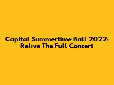 Capital Summertime Ball 2022: Relive The Full Concert