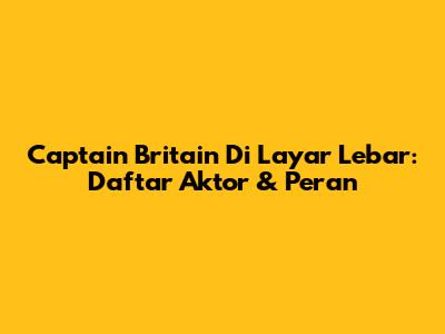 Captain Britain Di Layar Lebar: Daftar Aktor & Peran