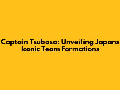 Captain Tsubasa: Unveiling Japan's Iconic Team Formations