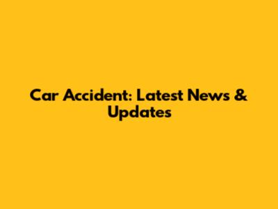 Car Accident: Latest News & Updates
