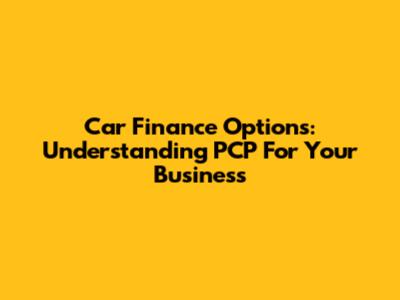Car Finance Options: Understanding PCP For Your Business