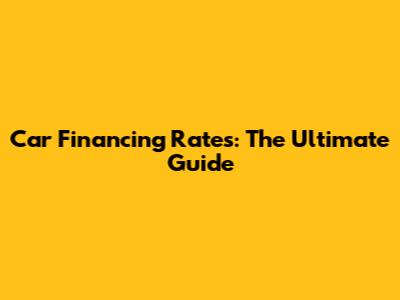Car Financing Rates: The Ultimate Guide