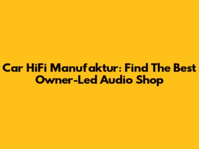 Car HiFi Manufaktur: Find The Best Owner-Led Audio Shop