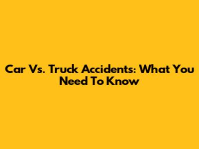 Car Vs. Truck Accidents: What You Need To Know