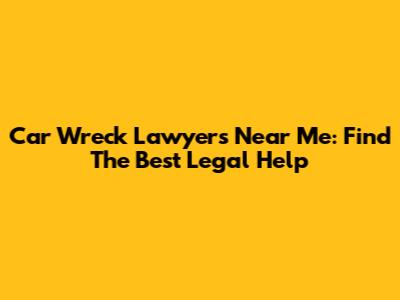 Car Wreck Lawyers Near Me: Find The Best Legal Help