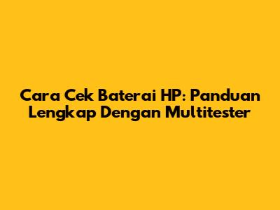 Cara Cek Baterai HP: Panduan Lengkap Dengan Multitester
