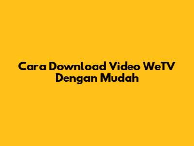 Cara Download Video WeTV Dengan Mudah