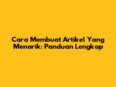 Cara Membuat Artikel Yang Menarik: Panduan Lengkap