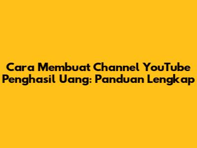 Cara Membuat Channel YouTube Penghasil Uang: Panduan Lengkap