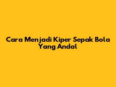 Cara Menjadi Kiper Sepak Bola Yang Andal