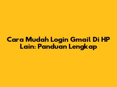 Cara Mudah Login Gmail Di HP Lain: Panduan Lengkap