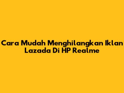 Cara Mudah Menghilangkan Iklan Lazada Di HP Realme