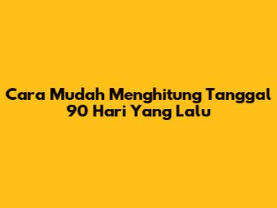 Cara Mudah Menghitung Tanggal 90 Hari Yang Lalu
