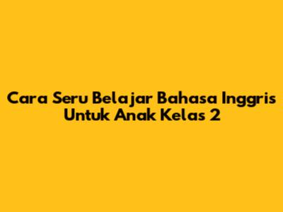 Cara Seru Belajar Bahasa Inggris Untuk Anak Kelas 2