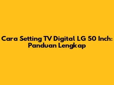 Cara Setting TV Digital LG 50 Inch: Panduan Lengkap