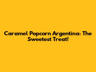 Caramel Popcorn Argentina: The Sweetest Treat!