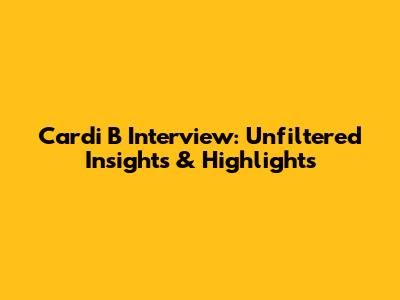Cardi B Interview: Unfiltered Insights & Highlights