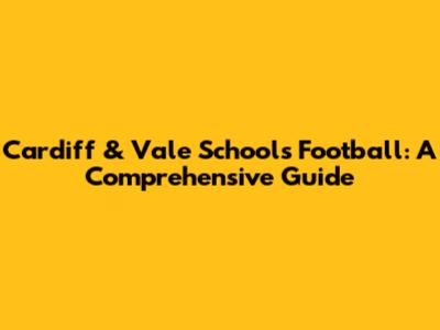 Cardiff & Vale Schools Football: A Comprehensive Guide