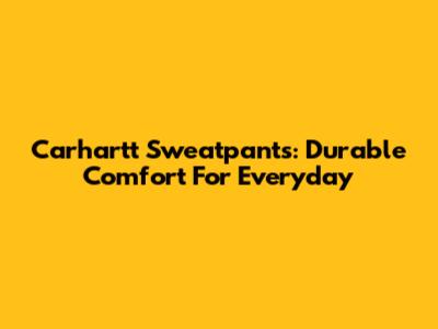 Carhartt Sweatpants: Durable Comfort For Everyday