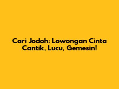 Cari Jodoh: Lowongan Cinta Cantik, Lucu, Gemesin!