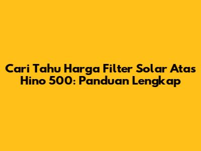 Cari Tahu Harga Filter Solar Atas Hino 500: Panduan Lengkap