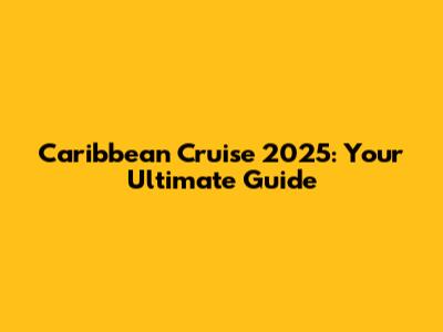 Caribbean Cruise 2025: Your Ultimate Guide