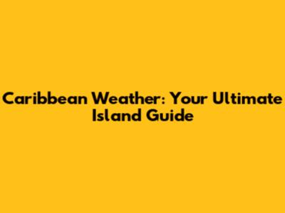 Caribbean Weather: Your Ultimate Island Guide