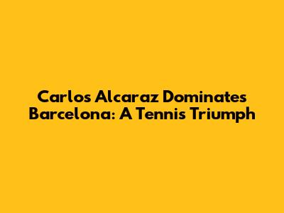 Carlos Alcaraz Dominates Barcelona: A Tennis Triumph
