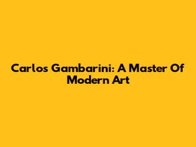 Carlos Gambarini: A Master Of Modern Art