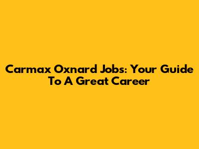 Carmax Oxnard Jobs: Your Guide To A Great Career