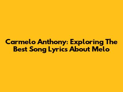 Carmelo Anthony: Exploring The Best Song Lyrics About Melo