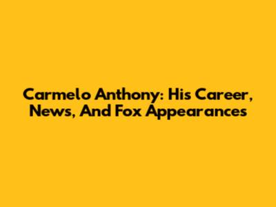 Carmelo Anthony: His Career, News, And Fox Appearances