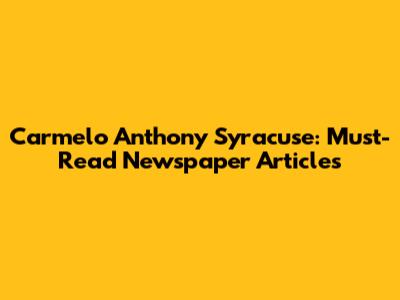 Carmelo Anthony Syracuse: Must-Read Newspaper Articles