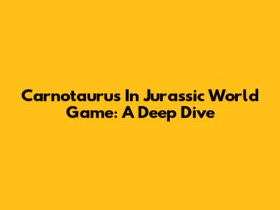 Carnotaurus In Jurassic World Game: A Deep Dive