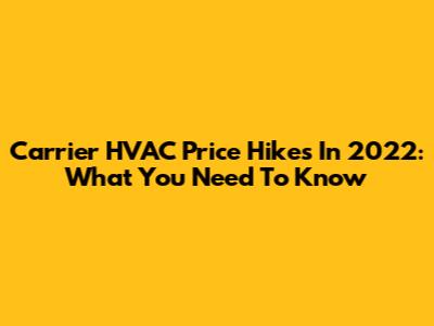 Carrier HVAC Price Hikes In 2022: What You Need To Know