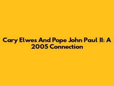 Cary Elwes And Pope John Paul II: A 2005 Connection