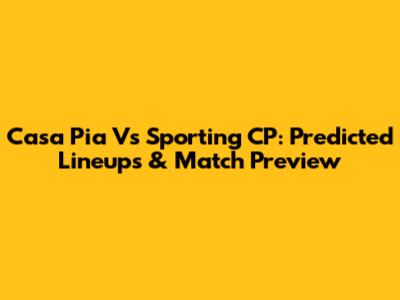 Casa Pia Vs Sporting CP: Predicted Lineups & Match Preview