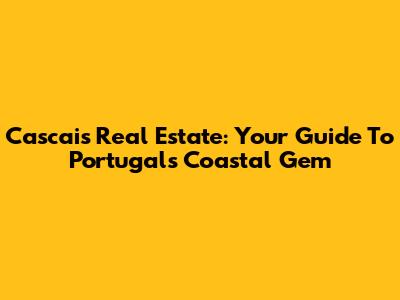 Cascais Real Estate: Your Guide To Portugal's Coastal Gem