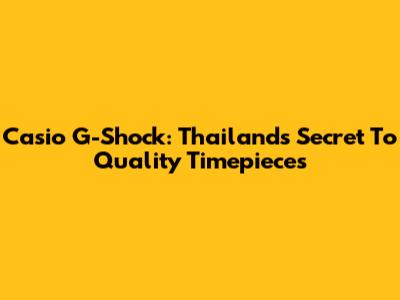 Casio G-Shock: Thailand's Secret To Quality Timepieces