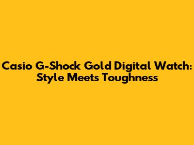 Casio G-Shock Gold Digital Watch: Style Meets Toughness