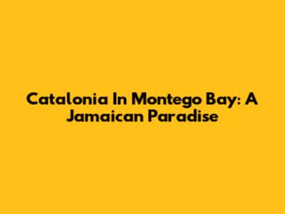 Catalonia In Montego Bay: A Jamaican Paradise