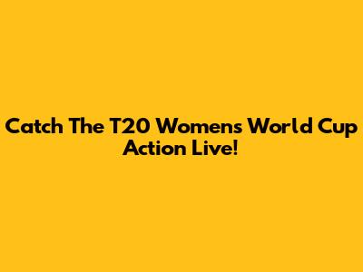 Catch The T20 Women's World Cup Action Live!