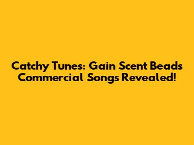 Catchy Tunes: Gain Scent Beads Commercial Songs Revealed!