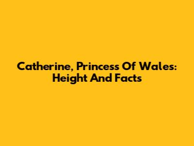 Catherine, Princess Of Wales: Height And Facts