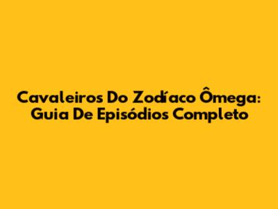 Cavaleiros Do Zodíaco Ômega: Guia De Episódios Completo