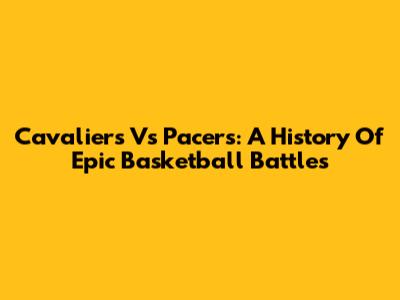 Cavaliers Vs Pacers: A History Of Epic Basketball Battles