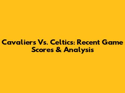 Cavaliers Vs. Celtics: Recent Game Scores & Analysis