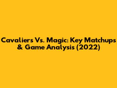 Cavaliers Vs. Magic: Key Matchups & Game Analysis (2022)