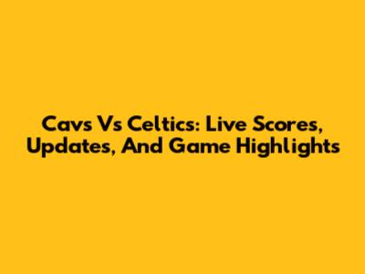 Cavs Vs Celtics: Live Scores, Updates, And Game Highlights