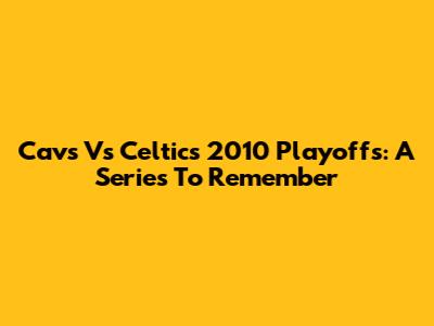 Cavs Vs Celtics 2010 Playoffs: A Series To Remember
